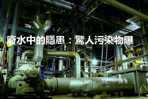 廢水中的隱患：驚人污染物曝光！